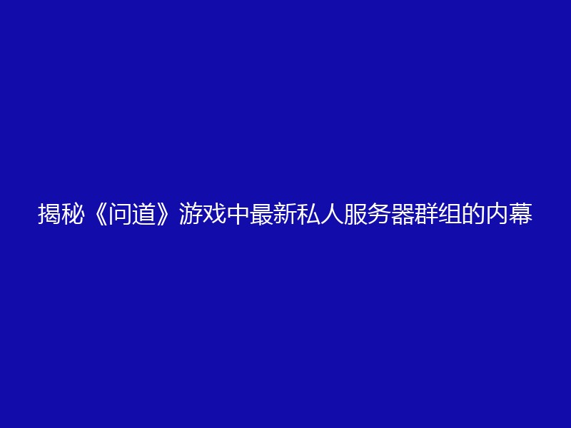 揭秘《问道》游戏中最新私人服务器群组的内幕