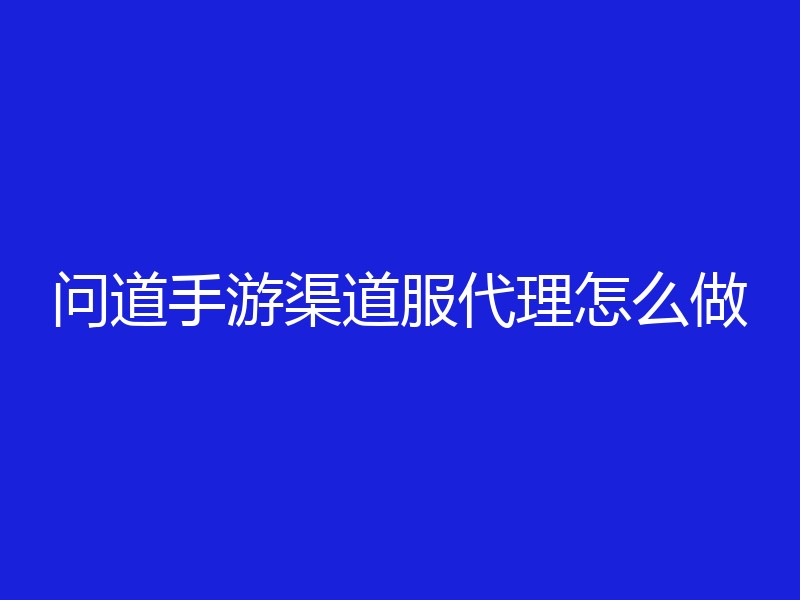 问道手游渠道服代理怎么做